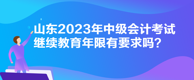 山東2023年中級(jí)會(huì)計(jì)考試?yán)^續(xù)教育年限有要求嗎？