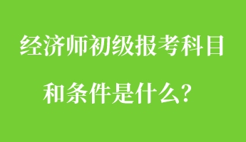 經(jīng)濟(jì)師初級(jí)報(bào)考科目和條件是什么？