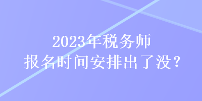 2023年稅務(wù)師報(bào)名時(shí)間安排出了沒(méi)？