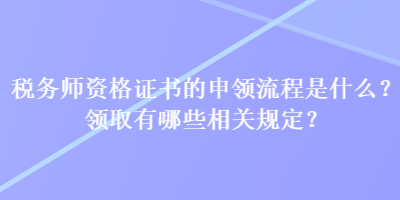 稅務(wù)師資格證書(shū)的申領(lǐng)流程是什么？領(lǐng)取有哪些相關(guān)規(guī)定？