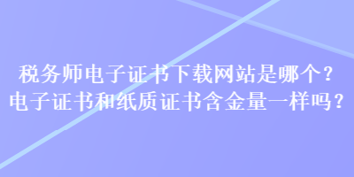 稅務(wù)師電子證書(shū)下載網(wǎng)站是哪個(gè)？電子證書(shū)和紙質(zhì)證書(shū)含金量一樣嗎？