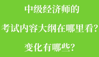 中級經(jīng)濟(jì)師的考試內(nèi)容大綱在哪里看？變化有哪些？