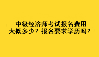 中級(jí)經(jīng)濟(jì)師考試報(bào)名費(fèi)用大概多少？報(bào)名要求學(xué)歷嗎？