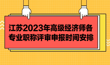 江蘇2023年高級(jí)經(jīng)濟(jì)師各專(zhuān)業(yè)職稱(chēng)評(píng)審申報(bào)時(shí)間安排