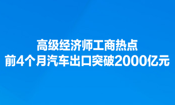 高級(jí)經(jīng)濟(jì)師工商熱點(diǎn)：前4個(gè)月汽車(chē)出口突破2000億元