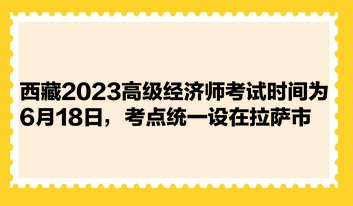 西藏2023高級經(jīng)濟(jì)師考試時間為6月18日，考點(diǎn)統(tǒng)一設(shè)在拉薩市