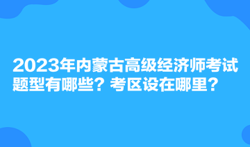 2023年內(nèi)蒙古高級經(jīng)濟師考試題型有哪些？考區(qū)設(shè)在哪里？