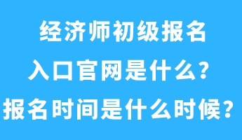 經(jīng)濟(jì)師初級報(bào)名入口官網(wǎng)是什么？報(bào)名時間是什么時候？