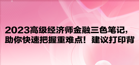 2023高級(jí)經(jīng)濟(jì)師金融三色筆記，助你快速把握重難點(diǎn)！建議打印背