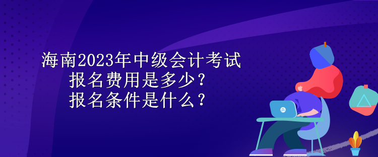 海南2023年中級(jí)會(huì)計(jì)考試報(bào)名費(fèi)用是多少？報(bào)名條件是什么？