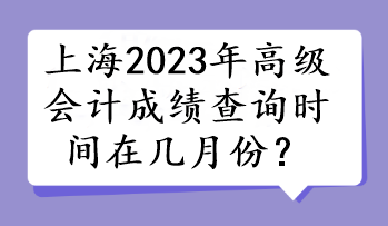 上海2023年高級會計成績查詢時間在幾月份？