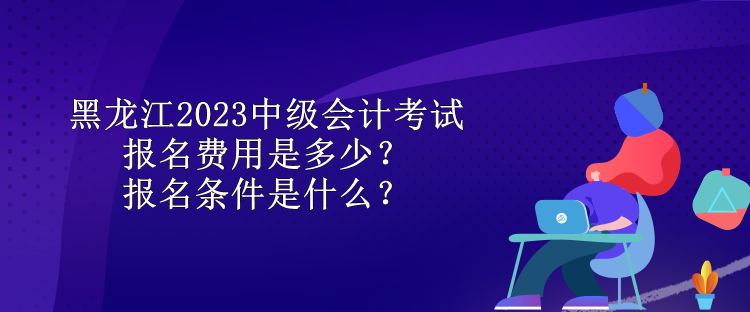 黑龍江2023中級(jí)會(huì)計(jì)考試報(bào)名費(fèi)用是多少？報(bào)名條件是什么？