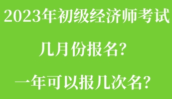 2023年初級經(jīng)濟師考試幾月份報名？一年可以報幾次名？