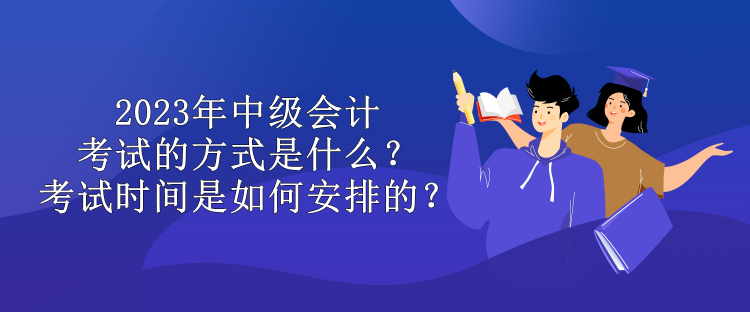 2023年中級會計考試的方式是什么？考試時間是如何安排的？