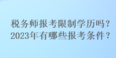 稅務(wù)師報(bào)考限制學(xué)歷嗎？2023年有哪些報(bào)考條件？