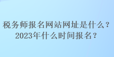 稅務師報名網(wǎng)站網(wǎng)址是什么？2023年什么時間報名？