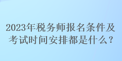 2023年稅務(wù)師報名條件及考試時間安排都是什么？