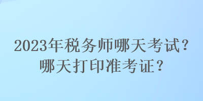 2023年稅務(wù)師哪天考試？哪天打印準(zhǔn)考證？