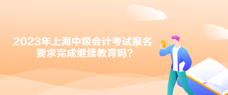 2023年上海中級(jí)會(huì)計(jì)考試報(bào)名要求完成繼續(xù)教育嗎？