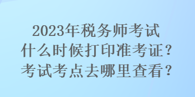 2023年稅務師考試什么時候打印準考證？考試考點去哪里查看？