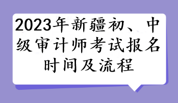 2023年新疆初、中級(jí)審計(jì)師考試報(bào)名時(shí)間及流程