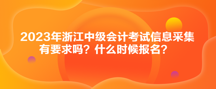 2023年浙江中級會(huì)計(jì)考試信息采集有要求嗎？什么時(shí)候報(bào)名？