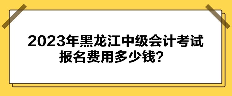 2023年黑龍江中級會(huì)計(jì)考試報(bào)名費(fèi)用多少錢？