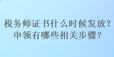 稅務(wù)師證書什么時(shí)候發(fā)放？申領(lǐng)有哪些相關(guān)步驟？