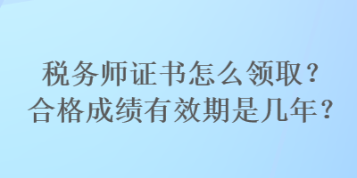 稅務(wù)師證書怎么領(lǐng)?。亢细癯煽冇行谑菐啄?？