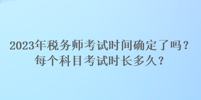 2023年稅務師考試時間確定了嗎？每個科目考試時長多久？