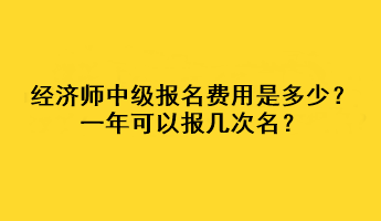 經(jīng)濟(jì)師中級(jí)報(bào)名費(fèi)用是多少？一年可以報(bào)幾次名？