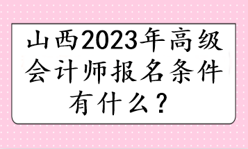 山西2023年高級(jí)會(huì)計(jì)師報(bào)名條件有什么？