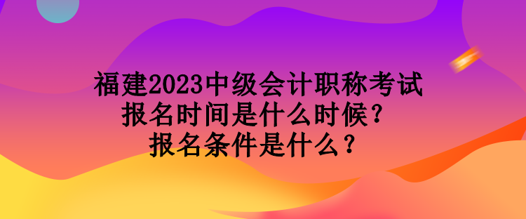 福建2023中級(jí)會(huì)計(jì)職稱考試報(bào)名時(shí)間是什么時(shí)候？報(bào)名條件是什么？