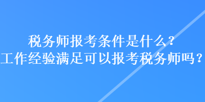 稅務(wù)師報(bào)考條件是什么？工作經(jīng)驗(yàn)滿足可以報(bào)考稅務(wù)師嗎？