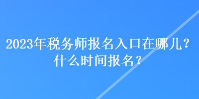 2023年稅務(wù)師報(bào)名入口在哪兒？什么時(shí)間報(bào)名？