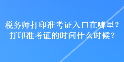 稅務(wù)師打印準(zhǔn)考證入口在哪里？打印準(zhǔn)考證的時間什么時候？