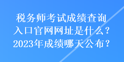 稅務(wù)師考試成績(jī)查詢?nèi)肟诠倬W(wǎng)網(wǎng)址是什么？2023年成績(jī)哪天公布？