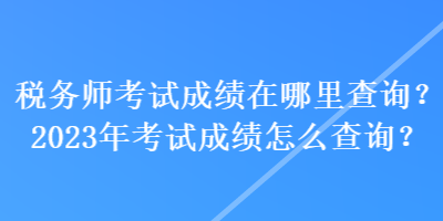 稅務(wù)師考試成績在哪里查詢？2023年考試成績怎么查詢？