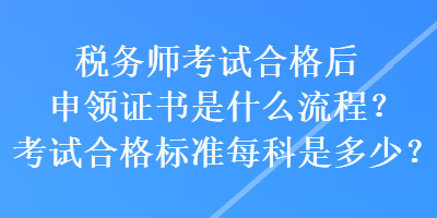 稅務(wù)師考試合格后申領(lǐng)證書(shū)是什么流程？考試合格標(biāo)準(zhǔn)每科是多少？