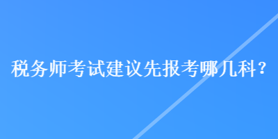 稅務(wù)師考試建議先報(bào)考哪幾科？