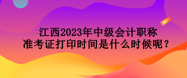 江西2023年中級會計職稱準考證打印時間是什么時候呢？