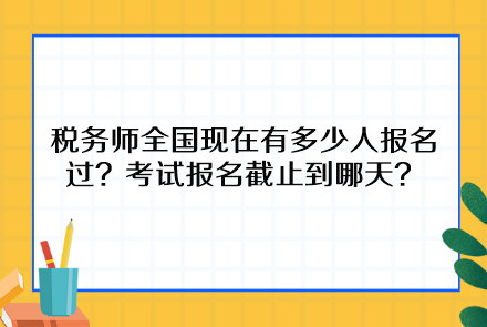 稅務(wù)師全國(guó)現(xiàn)在有多少人報(bào)名過？考試報(bào)名截止到哪天呢？