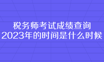 稅務(wù)師考試成績(jī)查詢2023年的時(shí)間是什么時(shí)候呢？