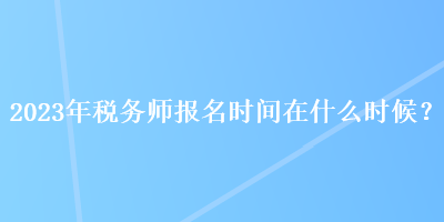 2023年稅務(wù)師報名時間在什么時候？