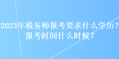 2023年稅務(wù)師報(bào)考要求什么學(xué)歷？報(bào)考時(shí)間什么時(shí)候？