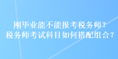 剛畢業(yè)能不能報考稅務師？稅務師考試科目如何搭配組合？