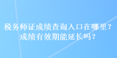 稅務師證成績查詢?nèi)肟谠谀睦?？成績有效期能延長嗎？