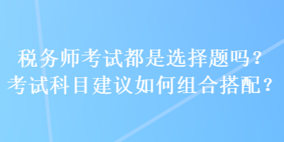 稅務(wù)師考試都是選擇題嗎？考試科目建議如何組合搭配？