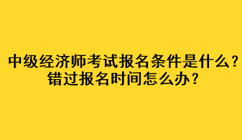 中級經濟師考試報名條件是什么？錯過報名時間怎么辦？