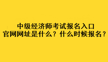 中級(jí)經(jīng)濟(jì)師考試報(bào)名入口官網(wǎng)網(wǎng)址是什么？什么時(shí)候報(bào)名？